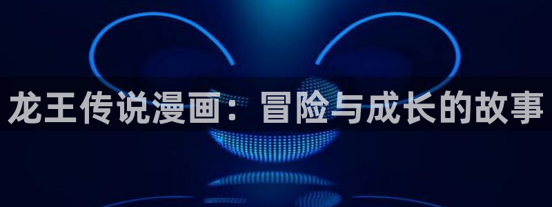 韩漫主播：龙王传说漫画：冒险与成长的故事