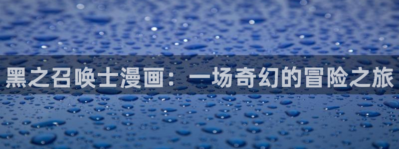免费观看韩漫大全免费：黑之召唤士漫画：一场奇幻的冒险之旅