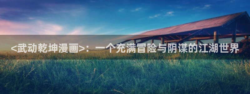 千千漫画韩漫漫画免费阅读看漫画下拉：<武动乾坤漫画>：一个充满冒险与阴谋的江湖世界