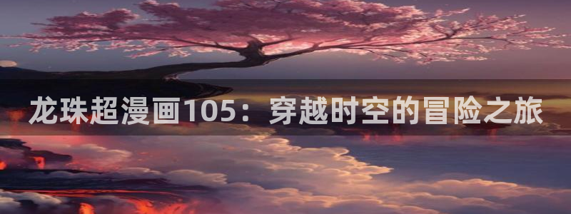 韩漫亡者之书免费观看：龙珠超漫画105：穿越时空的冒险之旅