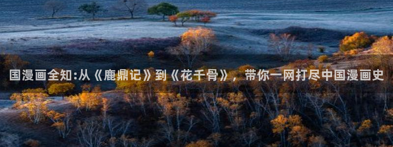 动漫免费韩漫：国漫画全知:从《鹿鼎记》到《花千骨》，带你一网打尽中国漫画史
