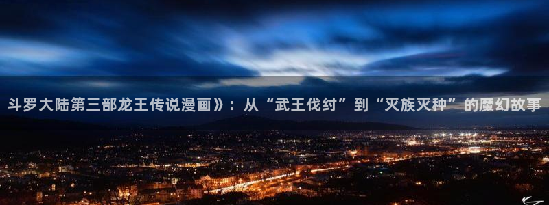 韩漫代号阿纳斯塔西娅漫漫画：斗罗大陆第三部龙王传说漫画》：从“武王伐纣”到“灭族灭种”的魔幻故事