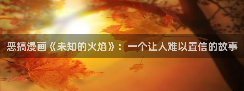 韩漫大全免费动漫在线观看：恶搞漫画《未知的火焰》：一个让人难以置信的故事