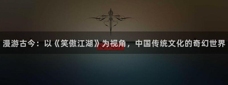 漫画免费韩漫软件下载：漫游古今：以《笑傲江湖》为视角，中国传统文化的奇幻世界