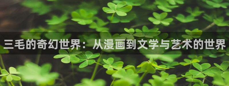 掠夺行动韩漫在线观看：三毛的奇幻世界：从漫画到文学与艺术的世界
