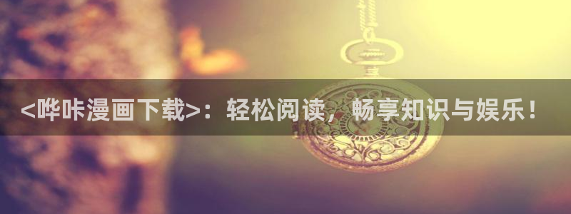 免费看韩漫大全：<哗咔漫画下载>：轻松阅读，畅享知识与娱乐！