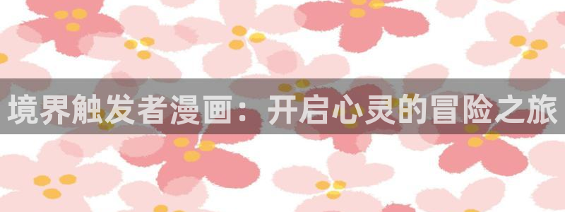 羞羞漫画无删减韩漫：境界触发者漫画：开启心灵的冒险之旅