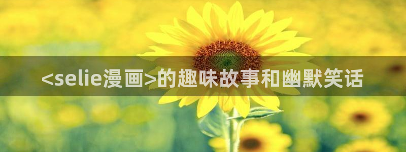 漫漫漫画免费版在线阅读韩漫免费：<selie漫画>的趣味故事和幽默笑话