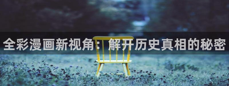 韩漫网韩漫大全免费韩漫：全彩漫画新视角：解开历史真相的秘密