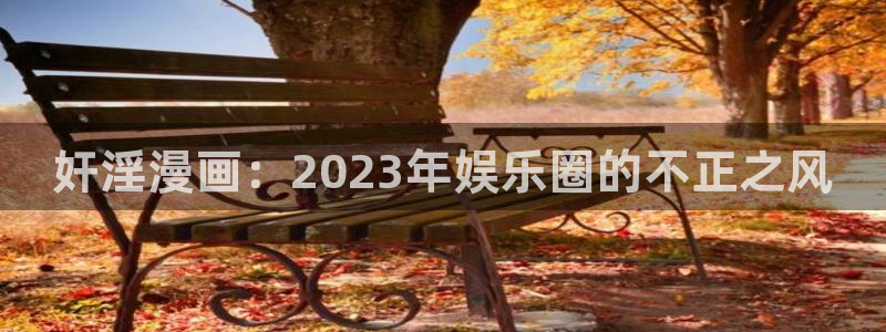 汗汗漫画韩漫首页：奸淫漫画：2023年娱乐圈的不正之风